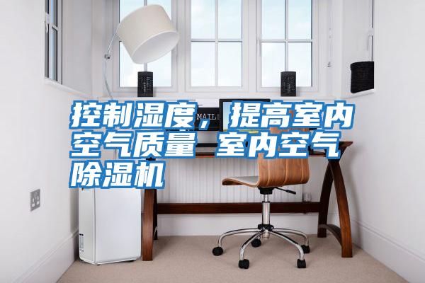 控制濕度，提高室內空氣質量 室內空氣除濕機