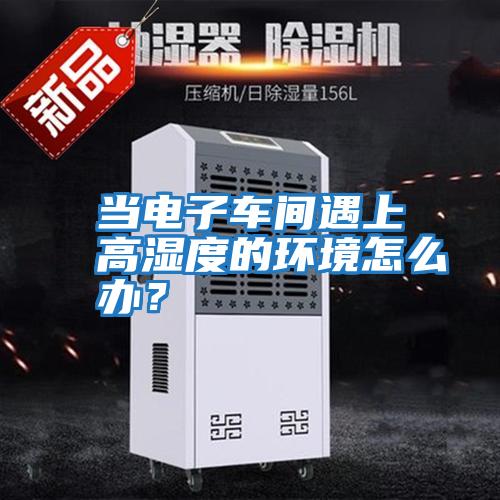 當電子車間遇上高濕度的環境怎么辦？