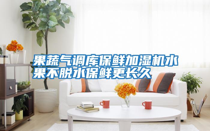 果蔬氣調(diào)庫保鮮加濕機水果不脫水保鮮更長久
