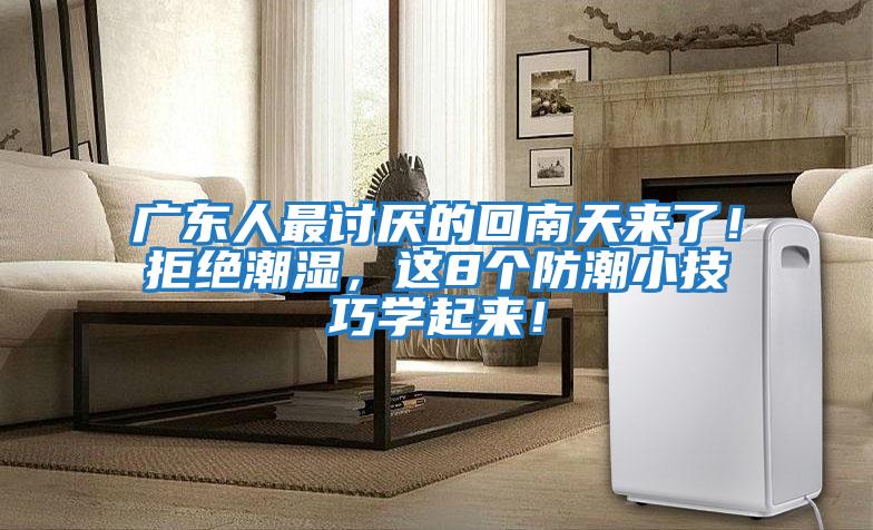 廣東人最討厭的回南天來了！拒絕潮濕，這8個(gè)防潮小技巧學(xué)起來！