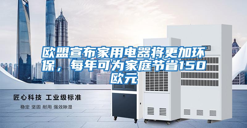 歐盟宣布家用電器將更加環(huán)保，每年可為家庭節(jié)省150歐元