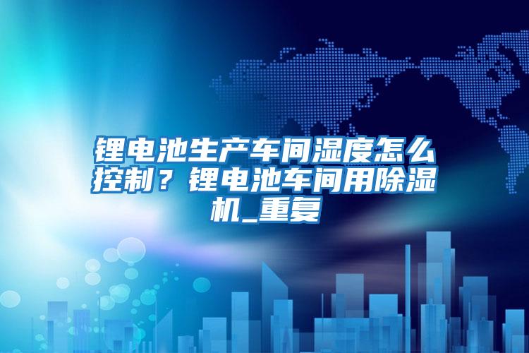 鋰電池生產(chǎn)車間濕度怎么控制?鋰電池車間用除濕機(jī)_重復(fù)