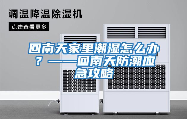 回南天家里潮濕怎么辦?——回南天防潮應急攻略
