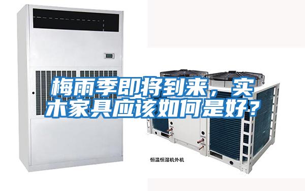 梅雨季即將到來，實(shí)木家具應(yīng)該如何是好？