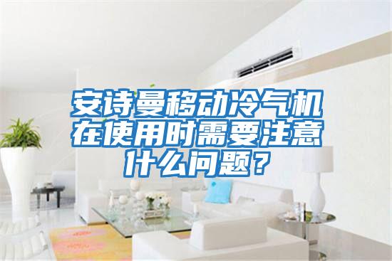安詩曼移動冷氣機在使用時需要注意什么問題？