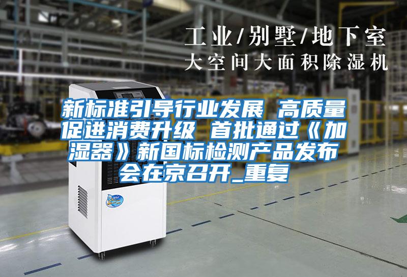 新標(biāo)準(zhǔn)引導(dǎo)行業(yè)發(fā)展 高質(zhì)量促進(jìn)消費(fèi)升級 首批通過《加濕器》新國標(biāo)檢測產(chǎn)品發(fā)布會在京召開_重復(fù)