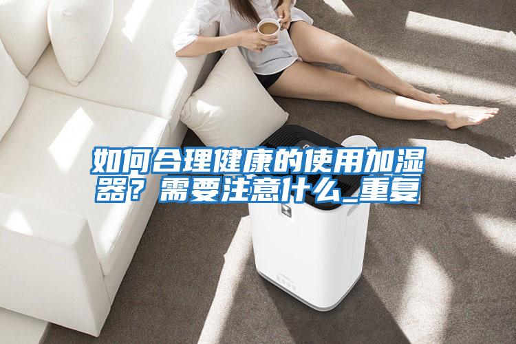 如何合理健康的使用加濕器？需要注意什么_重復(fù)