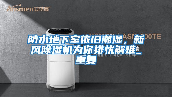 防水地下室依舊潮濕，新風(fēng)除濕機(jī)為你排憂解難_重復(fù)