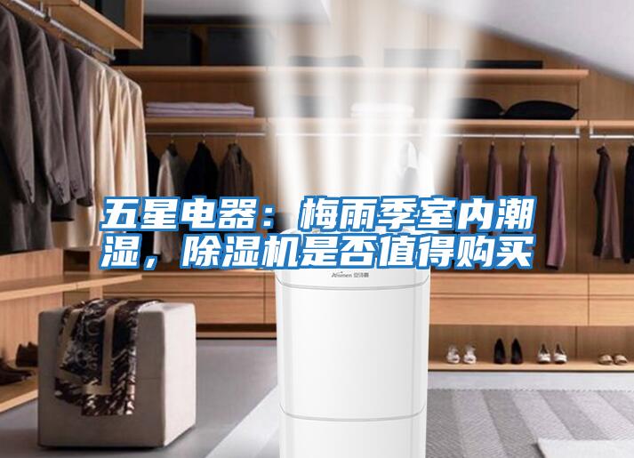 五星電器:梅雨季室內(nèi)潮濕,除濕機(jī)是否值得購買