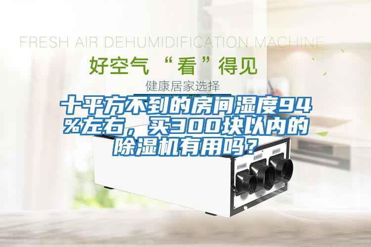 十平方不到的房間濕度94%左右，買300塊以內(nèi)的除濕機有用嗎？