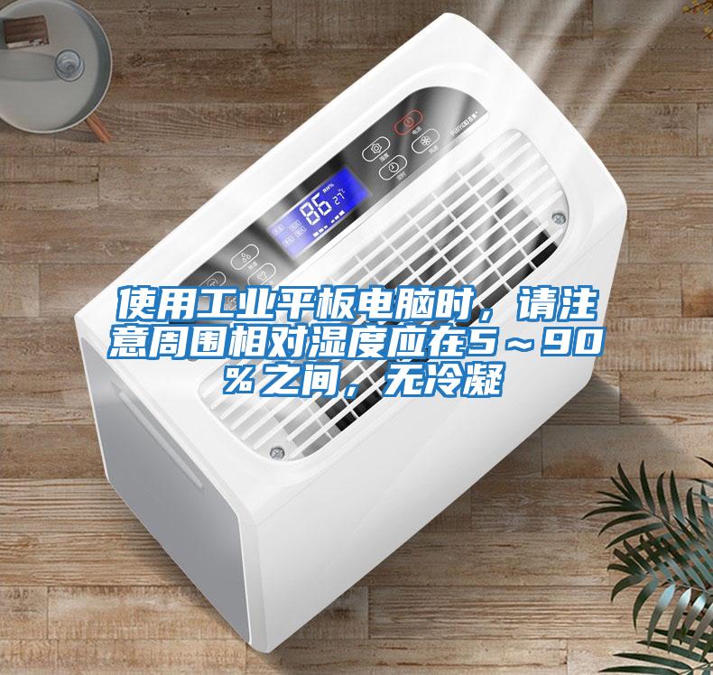 使用工業平板電腦時,請注意周圍相對濕度應在5~90%之間,無冷凝