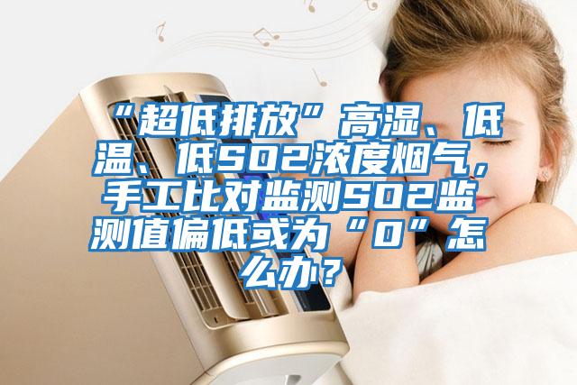 “超低排放”高濕、低溫、低SO2濃度煙氣，手工比對監(jiān)測SO2監(jiān)測值偏低或?yàn)椤?”怎么辦？