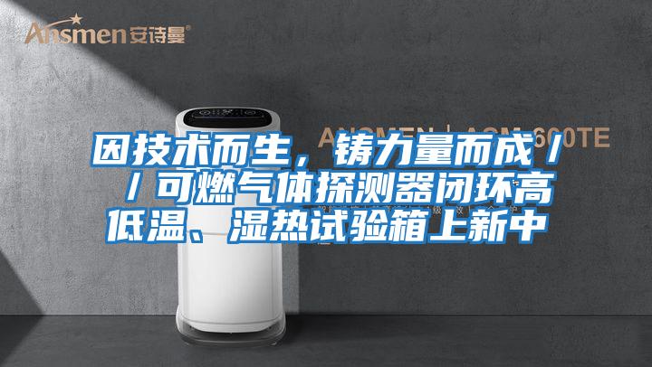 因技術而生，鑄力量而成／／可燃氣體探測器閉環高低溫、濕熱試驗箱上新中
