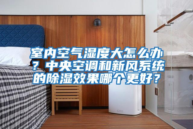 室內空氣濕度大怎么辦？中央空調和新風系統的除濕效果哪個更好？