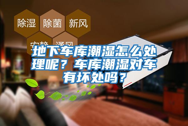 地下車庫潮濕怎么處理呢?車庫潮濕對車有壞處嗎?