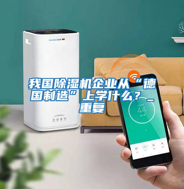 我國除濕機企業從“德國制造”上學什么？_重復