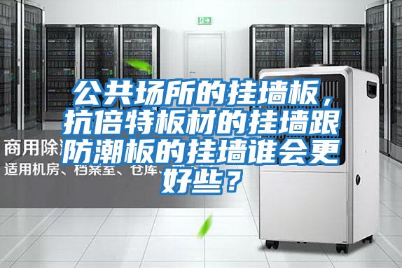 公共場(chǎng)所的掛墻板,抗倍特板材的掛墻跟防潮板的掛墻誰會(huì)更好些?