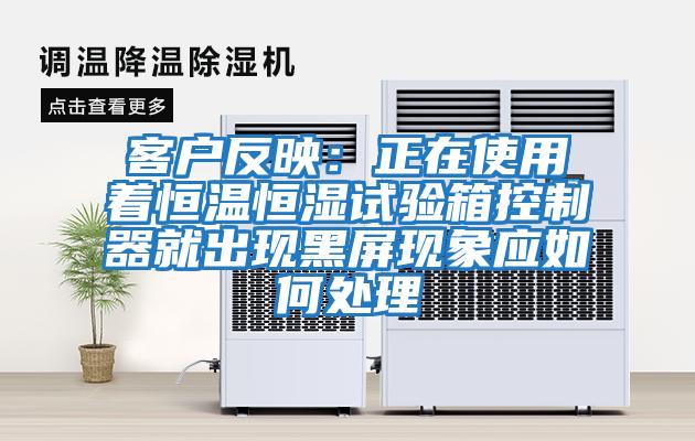 客戶反映：正在使用著恒溫恒濕試驗箱控制器就出現黑屏現象應如何處理