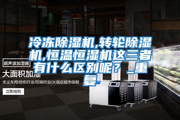 冷凍除濕機,轉輪除濕機,恒溫恒濕機這三者有什么區別呢？_重復