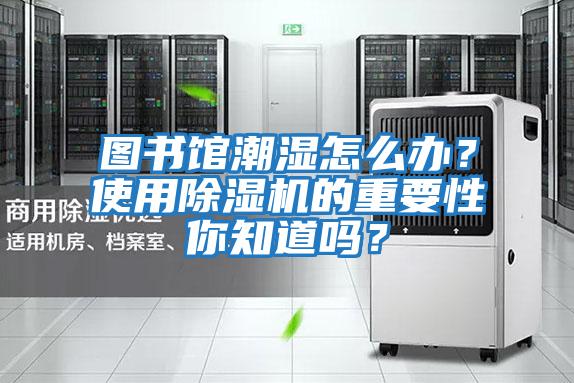 圖書館潮濕怎么辦？使用除濕機的重要性你知道嗎？