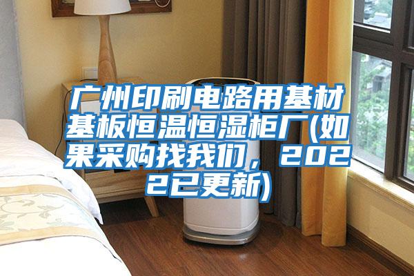 廣州印刷電路用基材基板恒溫恒濕柜廠(chǎng)(如果采購(gòu)找我們，2022已更新)