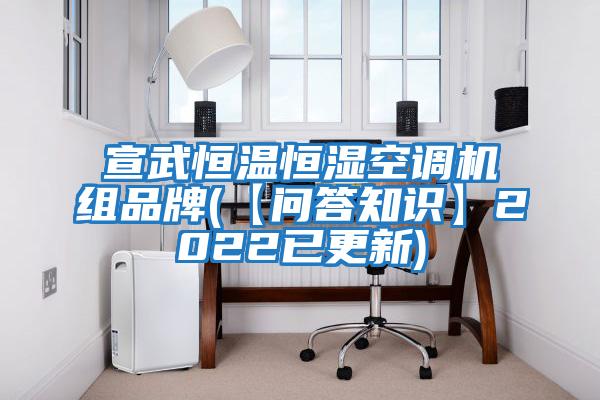 宣武恒溫恒濕空調機組品牌(【問答知識】2022已更新)