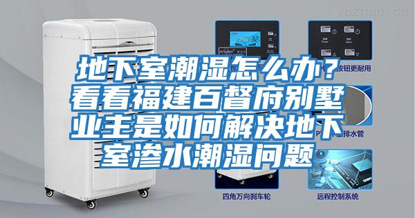 地下室潮濕怎么辦？看看福建百督府別墅業(yè)主是如何解決地下室滲水潮濕問題