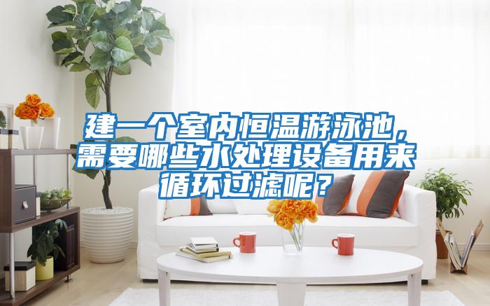 建一個室內(nèi)恒溫游泳池，需要哪些水處理設(shè)備用來循環(huán)過濾呢？