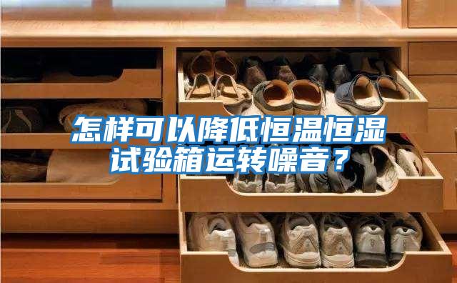 怎樣可以降低恒溫恒濕試驗箱運轉(zhuǎn)噪音？