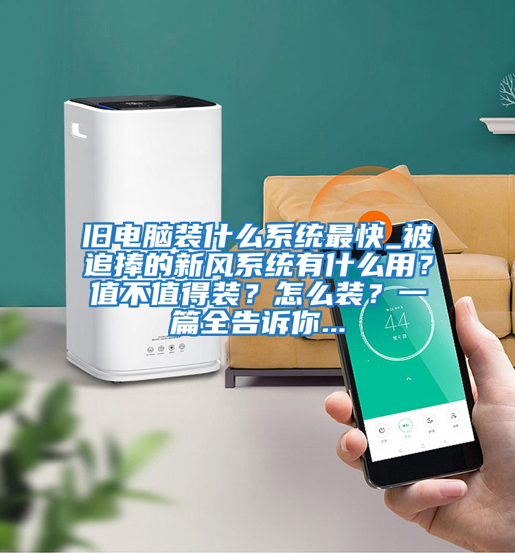 舊電腦裝什么系統最快_被追捧的新風系統有什么用？值不值得裝？怎么裝？一篇全告訴你...