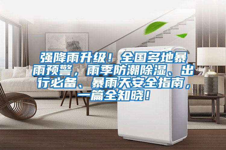 強降雨升級！全國多地暴雨預警，雨季防潮除濕、出行必備、暴雨天安全指南，一篇全知曉！
