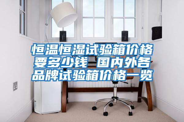 恒溫恒濕試驗(yàn)箱價(jià)格要多少錢(qián) 國(guó)內(nèi)外各品牌試驗(yàn)箱價(jià)格一覽