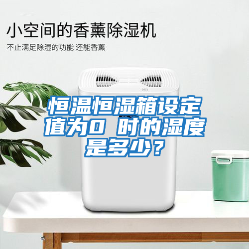 恒溫恒濕箱設定值為0℃時的濕度是多少？