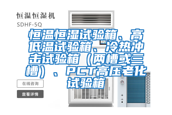 恒溫恒濕試驗箱、高低溫試驗箱、冷熱沖擊試驗箱（兩槽或三槽）、PCT高壓老化試驗箱