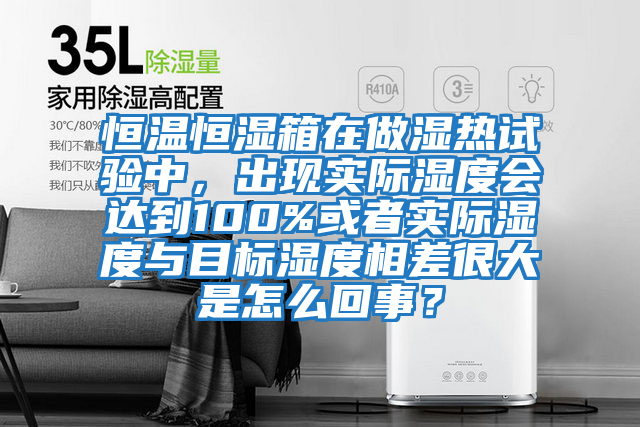 恒溫恒濕箱在做濕熱試驗中，出現實際濕度會達到100%或者實際濕度與目標濕度相差很大是怎么回事？