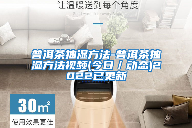 普洱茶抽濕方法-普洱茶抽濕方法視頻(今日/動態)2022已更新