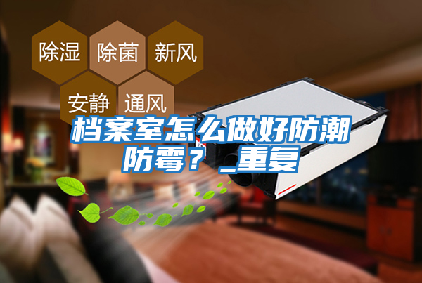 檔案室怎么做好防潮防霉？_重復(fù)