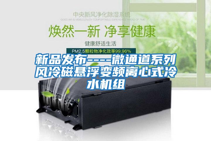 新品發(fā)布----微通道系列風冷磁懸浮變頻離心式冷水機組