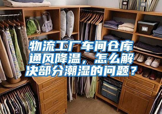 物流工廠車間倉庫通風(fēng)降溫，怎么解決部分潮濕的問題？