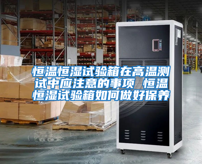 恒溫恒濕試驗箱在高溫測試中應注意的事項 恒溫恒濕試驗箱如何做好保養