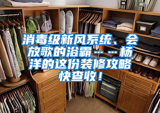 消毒級新風系統、會放歌的浴霸……楊洋的這份裝修攻略快查收！