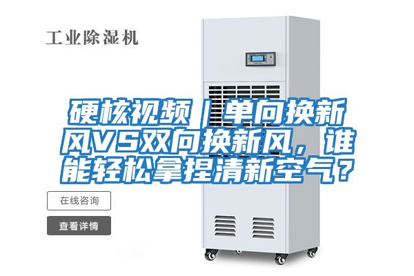 硬核視頻|單向換新風(fēng)VS雙向換新風(fēng),誰能輕松拿捏清新空氣?