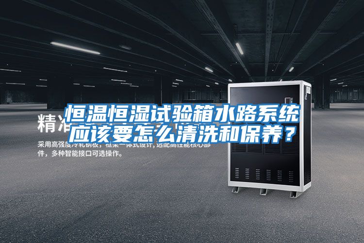 恒溫恒濕試驗箱水路系統(tǒng)應該要怎么清洗和保養(yǎng)？