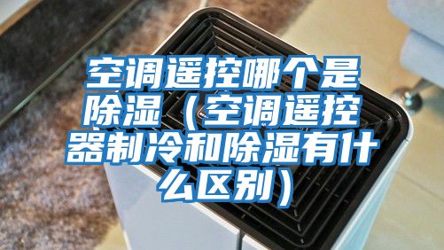 空調(diào)遙控哪個(gè)是除濕(空調(diào)遙控器制冷和除濕有什么區(qū)別)