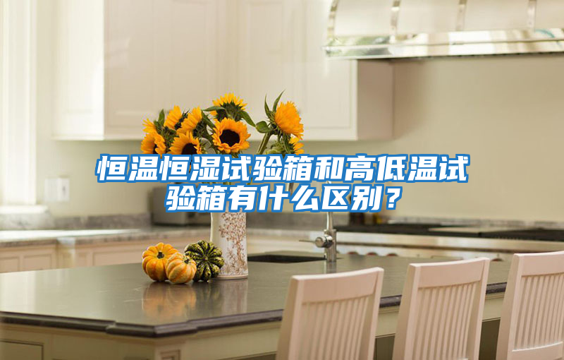 恒溫恒濕試驗箱和高低溫試驗箱有什么區(qū)別？