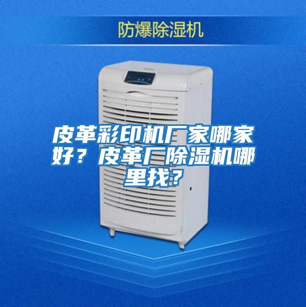 皮革彩印機(jī)廠家哪家好？皮革廠除濕機(jī)哪里找？