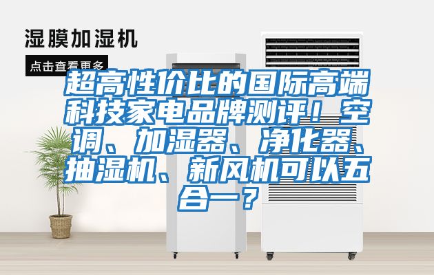超高性價比的國際高端科技家電品牌測評!空調、加濕器、凈化器、抽濕機、新風機可以五合一?