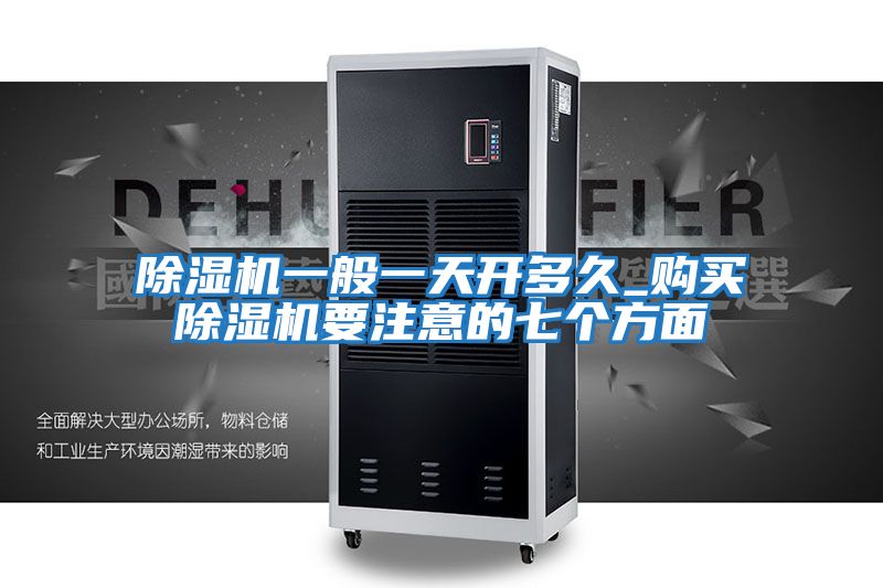 除濕機(jī)一般一天開多久_購買除濕機(jī)要注意的七個(gè)方面