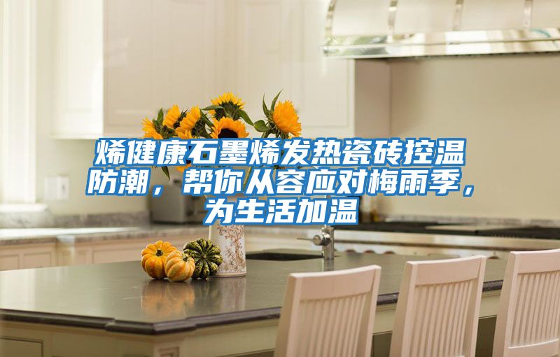 烯健康石墨烯發(fā)熱瓷磚控溫防潮，幫你從容應(yīng)對梅雨季，為生活加溫