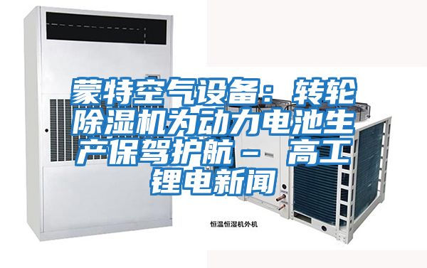 蒙特空氣設備：轉(zhuǎn)輪除濕機為動力電池生產(chǎn)保駕護航– 高工鋰電新聞